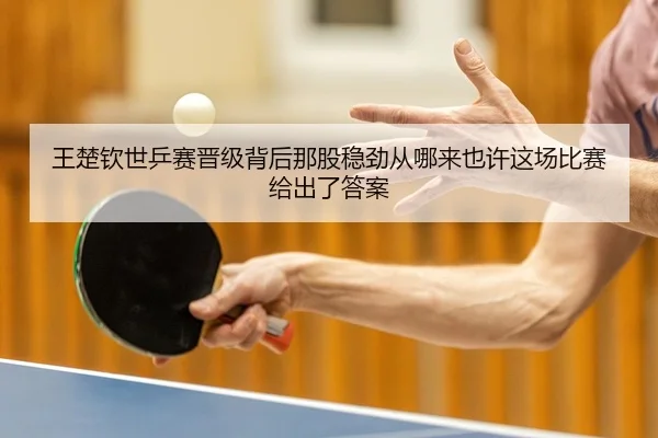 王楚钦世乒赛晋级背后那股稳劲从哪来也许这场比赛给出了答案