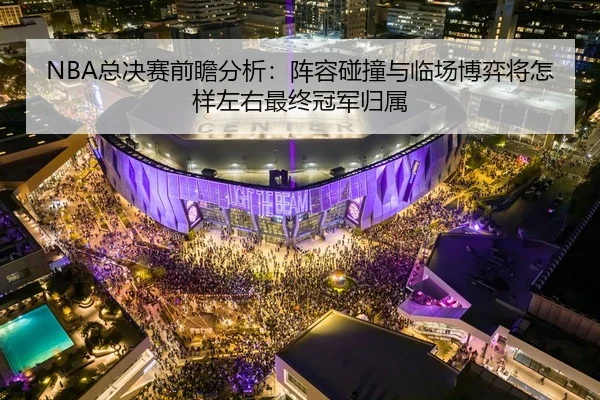NBA总决赛前瞻分析：阵容碰撞与临场博弈将怎样左右最终冠军归属